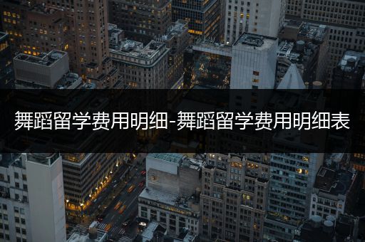 舞蹈留学费用明细-舞蹈留学费用明细表