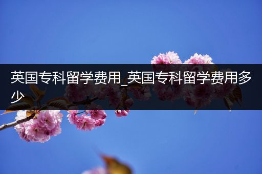 英国专科留学费用_英国专科留学费用多少