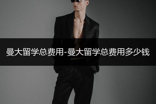 曼大留学总费用-曼大留学总费用多少钱