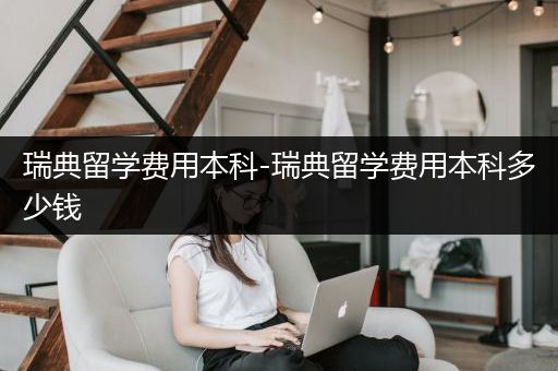 瑞典留学费用本科-瑞典留学费用本科多少钱