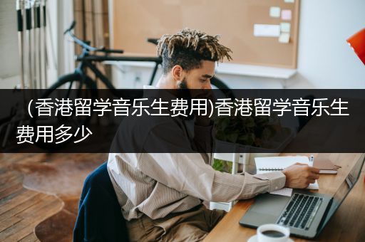 （香港留学音乐生费用)香港留学音乐生费用多少