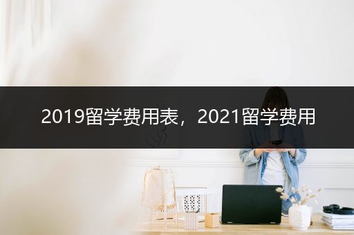 2019留学费用表，2021留学费用