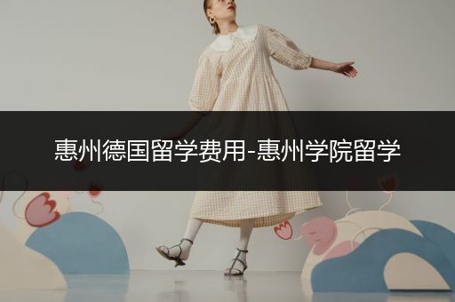 惠州德国留学费用-惠州学院留学