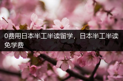 0费用日本半工半读留学，日本半工半读免学费