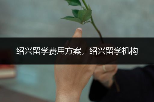 绍兴留学费用方案，绍兴留学机构
