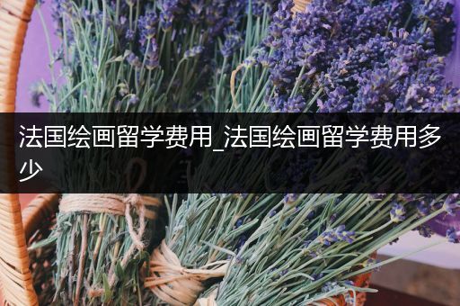 法国绘画留学费用_法国绘画留学费用多少