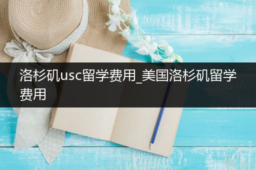 洛杉矶usc留学费用_美国洛杉矶留学费用