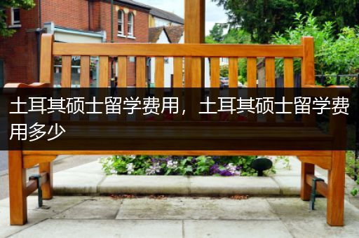 土耳其硕士留学费用，土耳其硕士留学费用多少