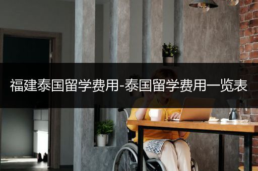 福建泰国留学费用-泰国留学费用一览表
