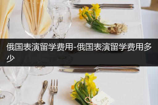 俄国表演留学费用-俄国表演留学费用多少