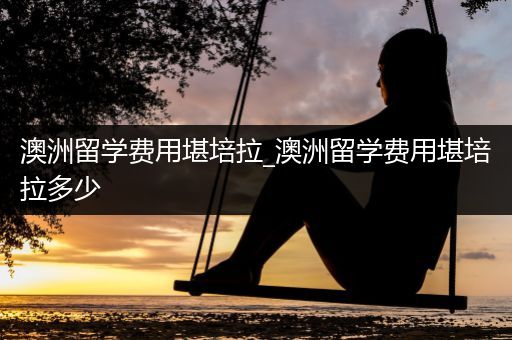 澳洲留学费用堪培拉_澳洲留学费用堪培拉多少