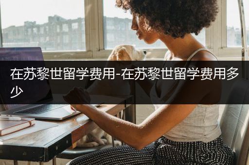 在苏黎世留学费用-在苏黎世留学费用多少