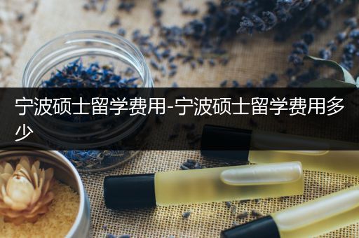 宁波硕士留学费用-宁波硕士留学费用多少