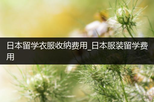 日本留学衣服收纳费用_日本服装留学费用