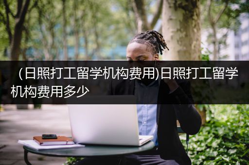（日照打工留学机构费用)日照打工留学机构费用多少