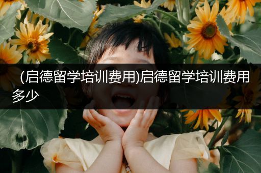 （启德留学培训费用)启德留学培训费用多少