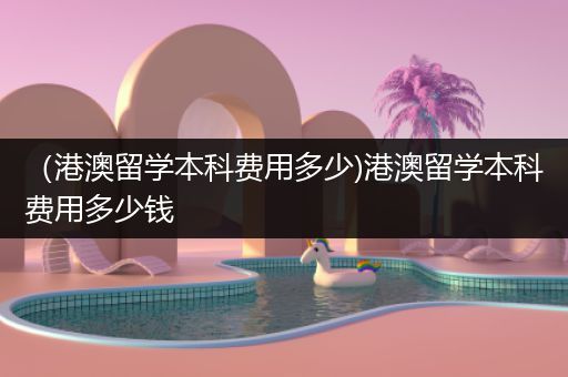 （港澳留学本科费用多少)港澳留学本科费用多少钱