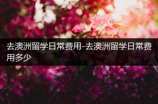 去澳洲留学日常费用-去澳洲留学日常费用多少